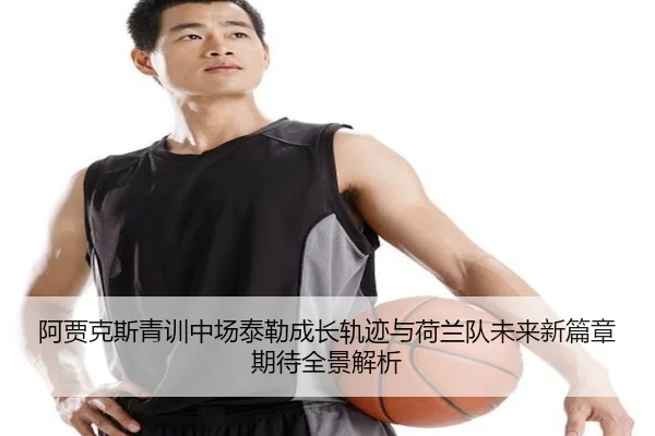 阿贾克斯青训中场泰勒成长轨迹与荷兰队未来新篇章期待全景解析