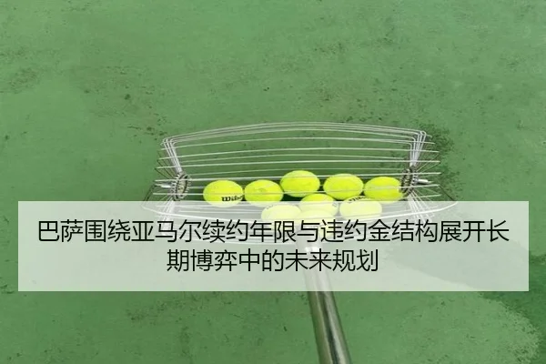 巴萨围绕亚马尔续约年限与违约金结构展开长期博弈中的未来规划