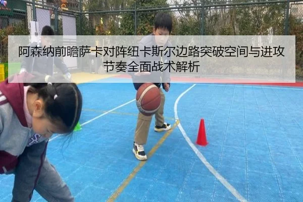 阿森纳前瞻萨卡对阵纽卡斯尔边路突破空间与进攻节奏全面战术解析