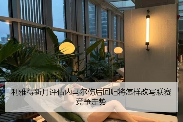 利雅得新月评估内马尔伤后回归将怎样改写联赛竞争走势