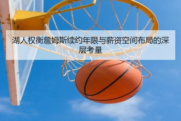 湖人权衡詹姆斯续约年限与薪资空间布局的深层考量