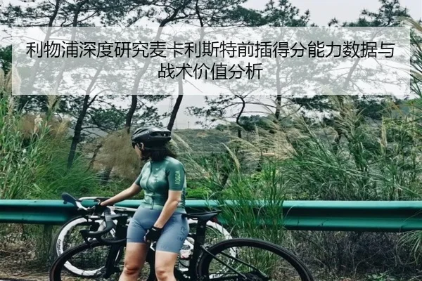 利物浦深度研究麦卡利斯特前插得分能力数据与战术价值分析
