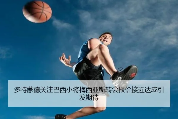 多特蒙德关注巴西小将梅西亚斯转会报价接近达成引发期待
